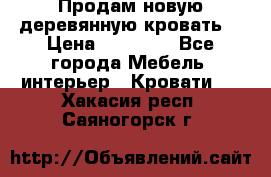 Продам новую деревянную кровать  › Цена ­ 13 850 - Все города Мебель, интерьер » Кровати   . Хакасия респ.,Саяногорск г.